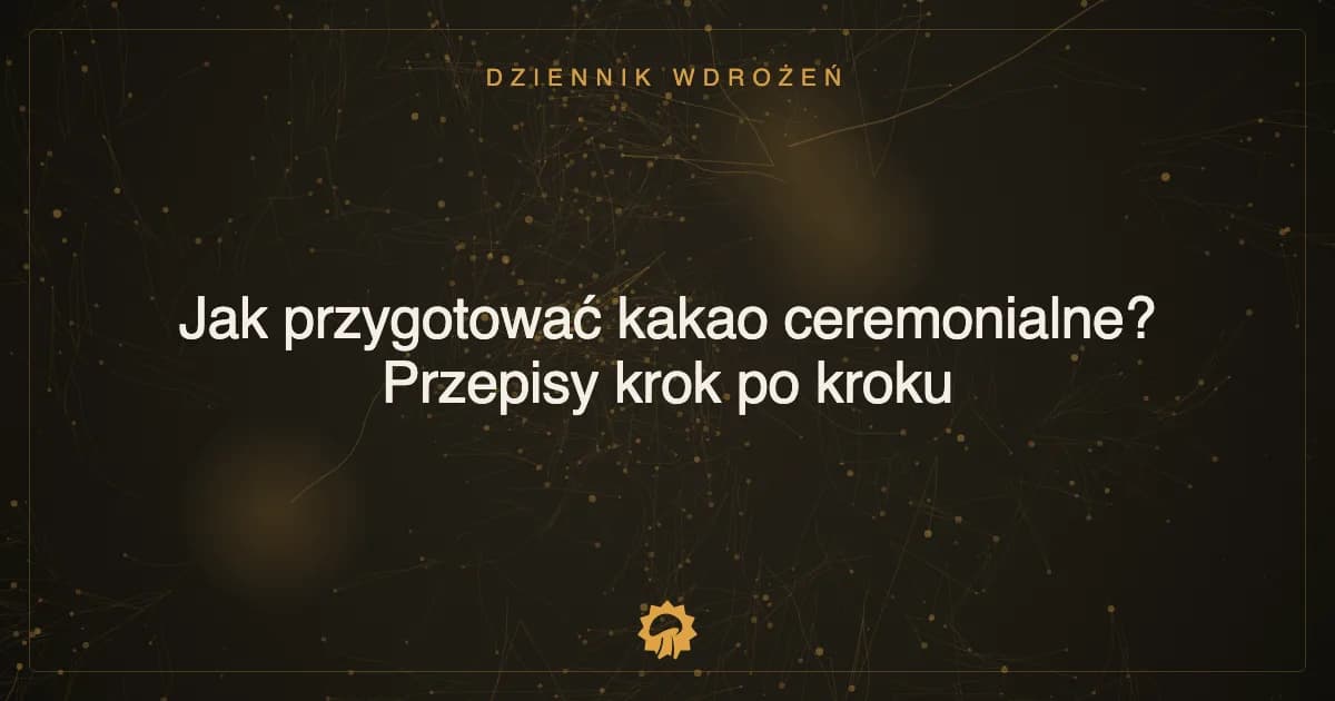 Jak przygotować kakao ceremonialne? Przepisy krok po kroku
