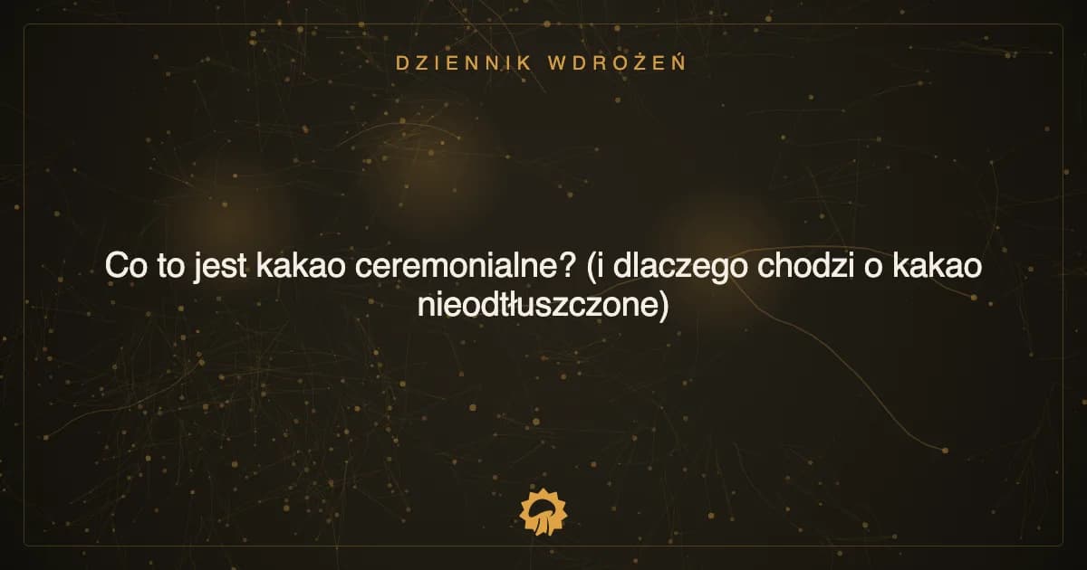 Co to jest kakao ceremonialne? (i dlaczego chodzi o kakao nieodtłuszczone)